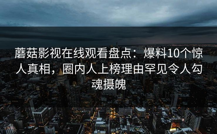 蘑菇影视在线观看盘点：爆料10个惊人真相，圈内人上榜理由罕见令人勾魂摄魄