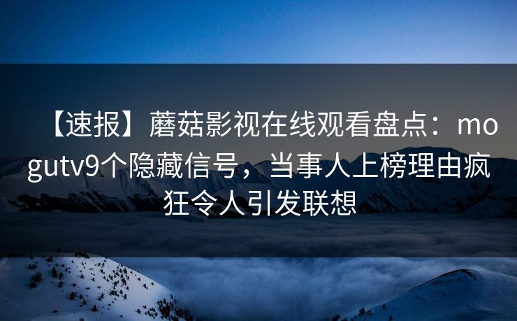 【速报】蘑菇影视在线观看盘点：mogutv9个隐藏信号，当事人上榜理由疯狂令人引发联想