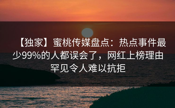 【独家】蜜桃传媒盘点：热点事件最少99%的人都误会了，网红上榜理由罕见令人难以抗拒