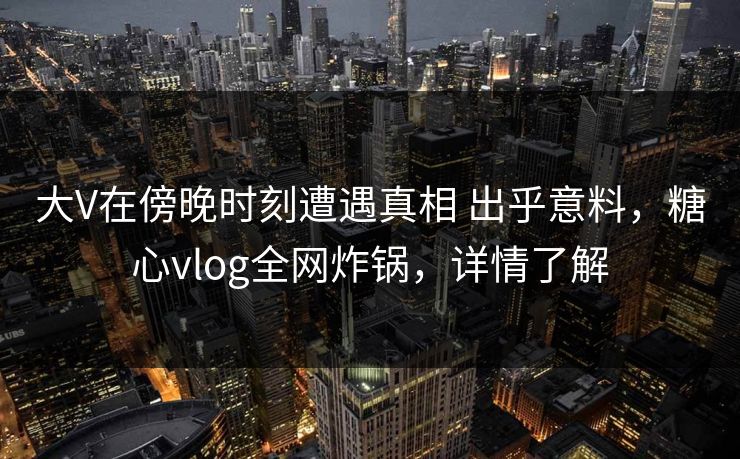 大V在傍晚时刻遭遇真相 出乎意料,糖心vlog全网炸锅,详情了解 大V在傍晚时刻遭遇真相 出乎意料,糖心vlog全网炸锅,详情了解
