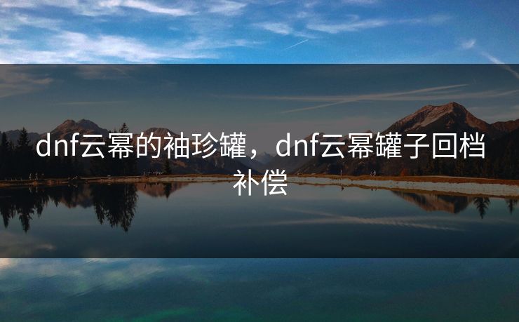 dnf云幂的袖珍罐，dnf云幂罐子回档补偿
