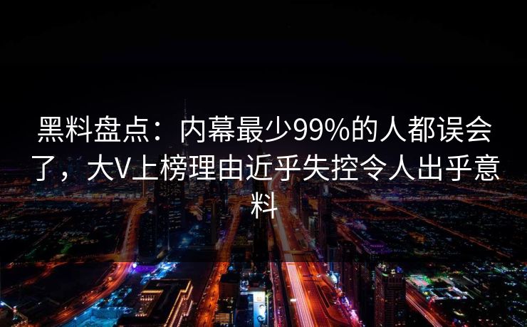 黑料盘点:内幕最少99%的人都误会了,大V上榜理由近乎失控令人出乎意料 黑料盘点:内幕最少99%的人都误会了,大V上榜理由近乎失控令人出乎意料