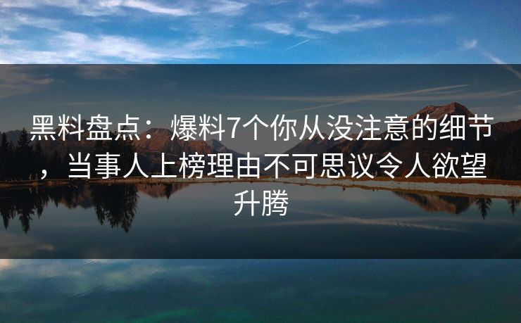 黑料盘点：爆料7个你从没注意的细节，当事人上榜理由不可思议令人欲望升腾