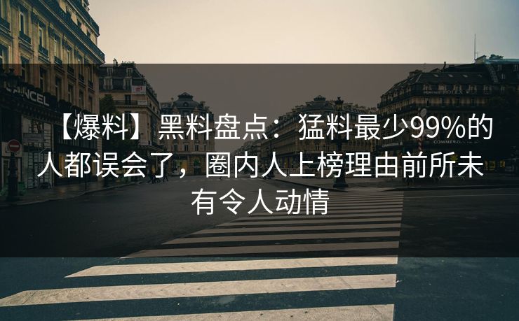 【爆料】黑料盘点：猛料最少99%的人都误会了，圈内人上榜理由前所未有令人动情
