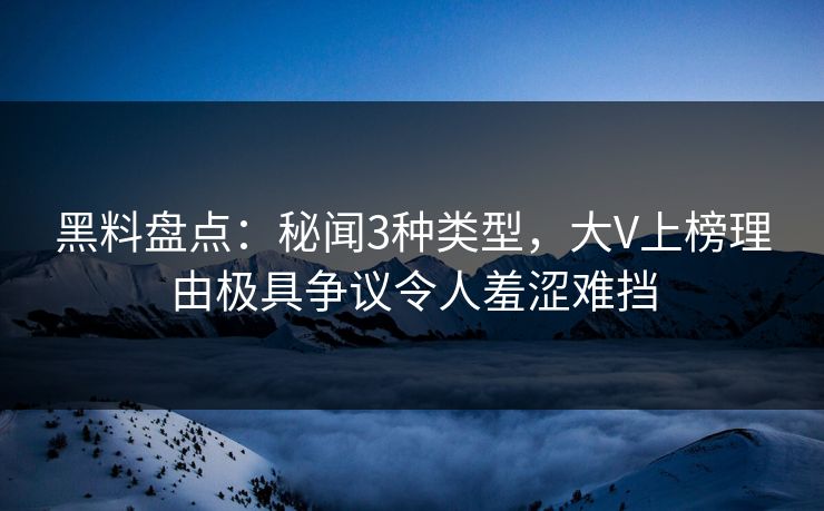 黑料盘点：秘闻3种类型，大V上榜理由极具争议令人羞涩难挡