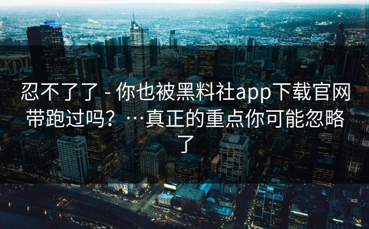 忍不了了 - 你也被黑料社app下载官网带跑过吗？…真正的重点你可能忽略了