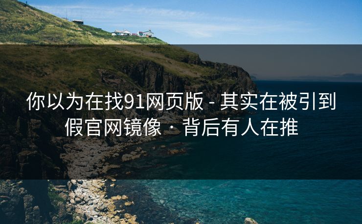 你以为在找91网页版 - 其实在被引到假官网镜像 · 背后有人在推