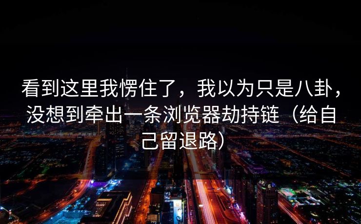 看到这里我愣住了，我以为只是八卦，没想到牵出一条浏览器劫持链（给自己留退路）