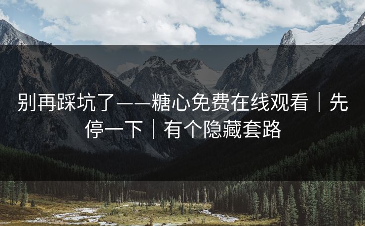别再踩坑了——糖心免费在线观看｜先停一下｜有个隐藏套路