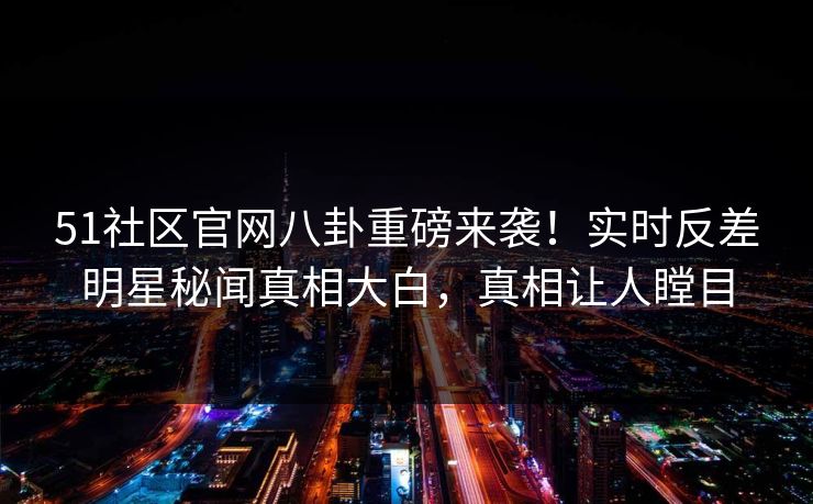 51社区官网八卦重磅来袭!实时反差明星秘闻真相大白,真相让人瞠目