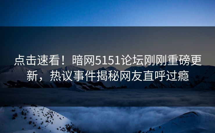 点击速看！暗网5151论坛刚刚重磅更新，热议事件揭秘网友直呼过瘾