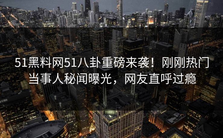 51黑料网51八卦重磅来袭！刚刚热门当事人秘闻曝光，网友直呼过瘾