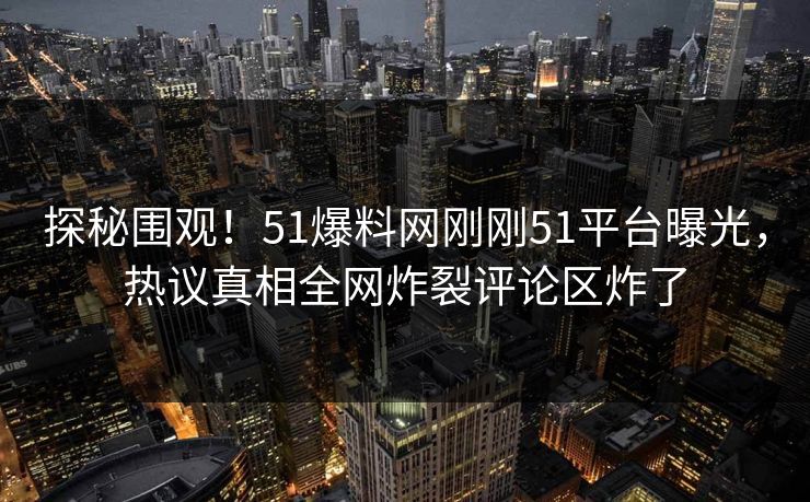 探秘围观！51爆料网刚刚51平台曝光，热议真相全网炸裂评论区炸了