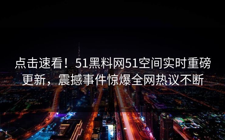 点击速看！51黑料网51空间实时重磅更新，震撼事件惊爆全网热议不断
