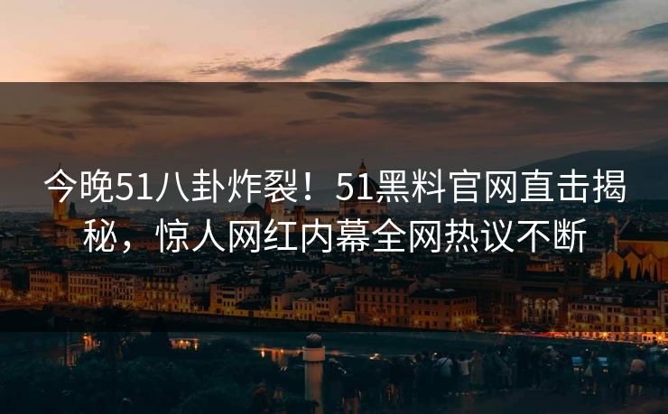 今晚51八卦炸裂！51黑料官网直击揭秘，惊人网红内幕全网热议不断
