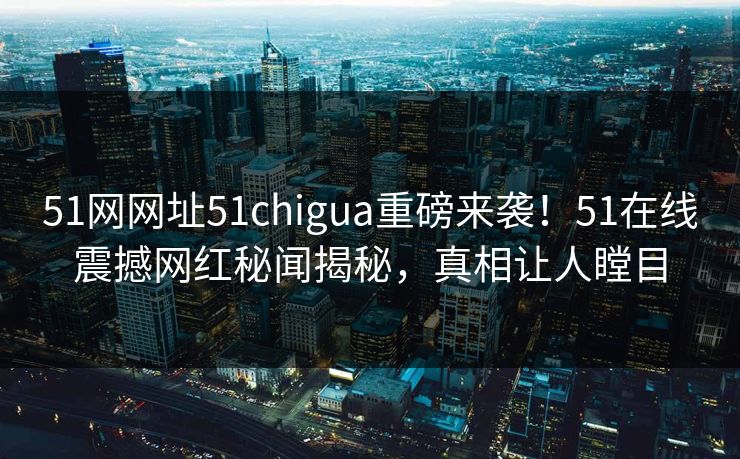 51网网址51chigua重磅来袭！51在线震撼网红秘闻揭秘，真相让人瞠目