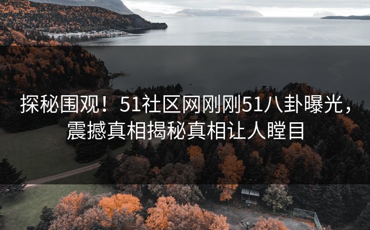 探秘围观！51社区网刚刚51八卦曝光，震撼真相揭秘真相让人瞠目