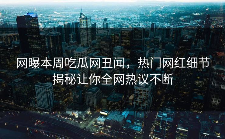 网曝本周吃瓜网丑闻，热门网红细节揭秘让你全网热议不断