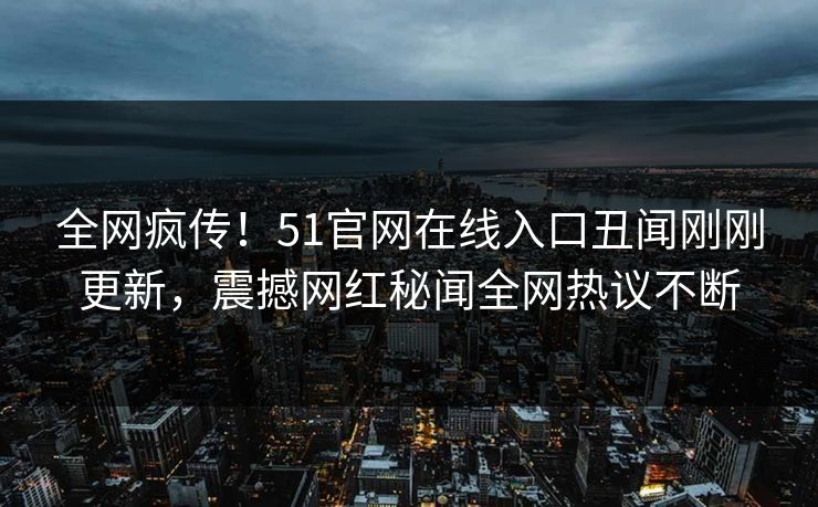 全网疯传!51官网在线入口丑闻刚刚更新,震撼网红秘闻全网热议不断