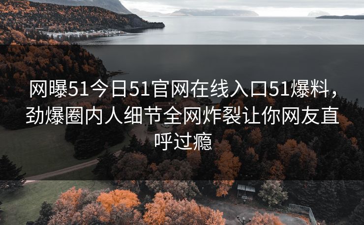网曝51今日51官网在线入口51爆料，劲爆圈内人细节全网炸裂让你网友直呼过瘾