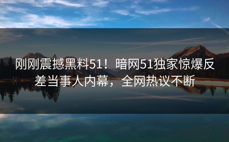 刚刚震撼黑料51！暗网51独家惊爆反差当事人内幕，全网热议不断