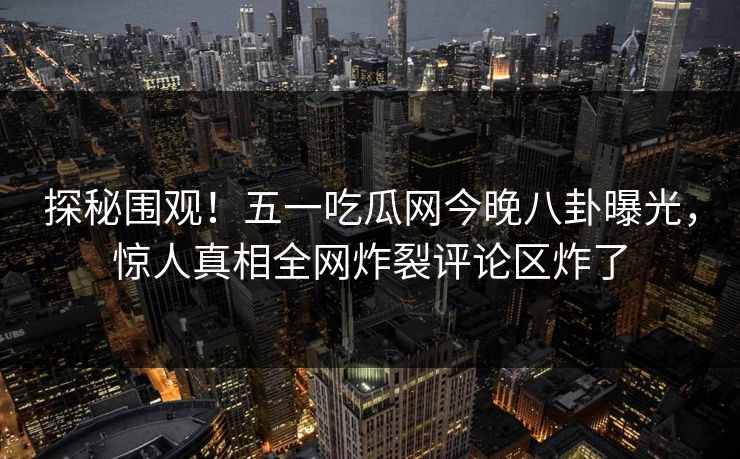 探秘围观！五一吃瓜网今晚八卦曝光，惊人真相全网炸裂评论区炸了