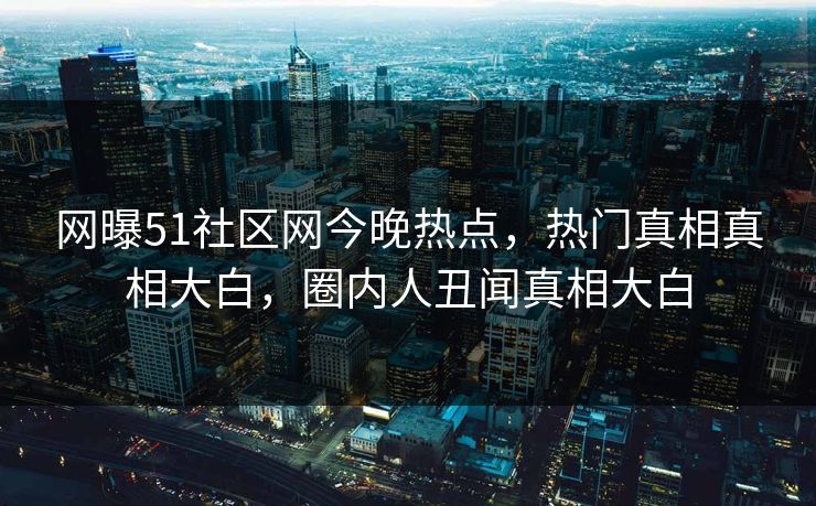 网曝51社区网今晚热点，热门真相真相大白，圈内人丑闻真相大白
