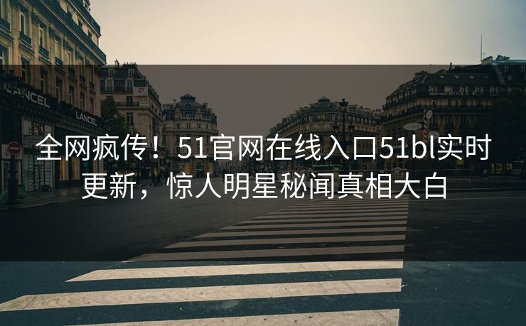 全网疯传!51官网在线入口51bl实时更新,惊人明星秘闻真相大白