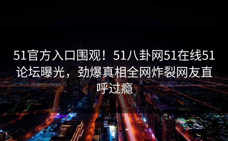 51官方入口围观！51八卦网51在线51论坛曝光，劲爆真相全网炸裂网友直呼过瘾