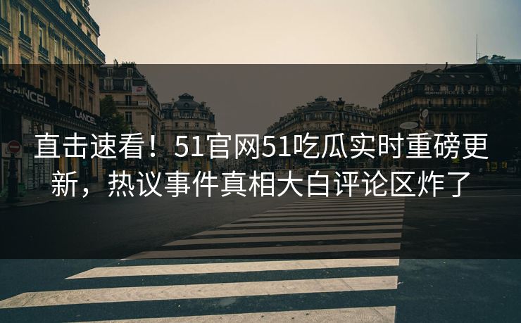 直击速看！51官网51吃瓜实时重磅更新，热议事件真相大白评论区炸了
