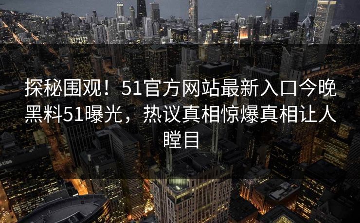 探秘围观！51官方网站最新入口今晚黑料51曝光，热议真相惊爆真相让人瞠目