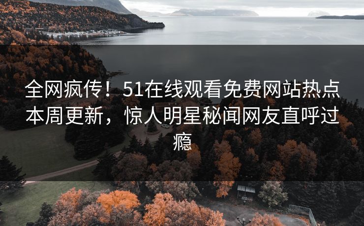 全网疯传！51在线观看免费网站热点本周更新，惊人明星秘闻网友直呼过瘾