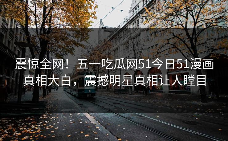 震惊全网！五一吃瓜网51今日51漫画真相大白，震撼明星真相让人瞠目