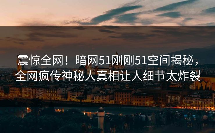 震惊全网！暗网51刚刚51空间揭秘，全网疯传神秘人真相让人细节太炸裂