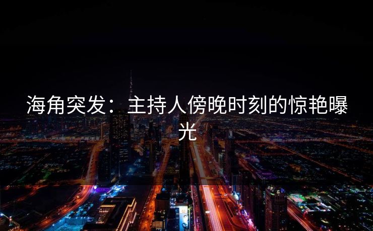 海角突发：主持人傍晚时刻的惊艳曝光