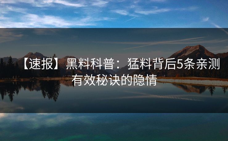 【速报】黑料科普：猛料背后5条亲测有效秘诀的隐情