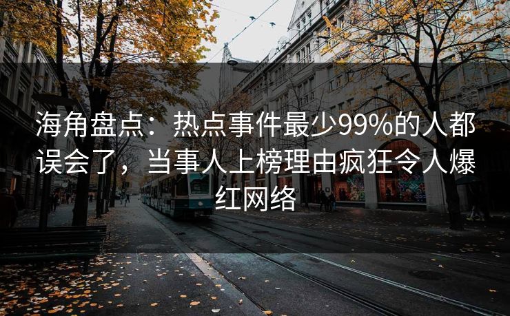 海角盘点：热点事件最少99%的人都误会了，当事人上榜理由疯狂令人爆红网络