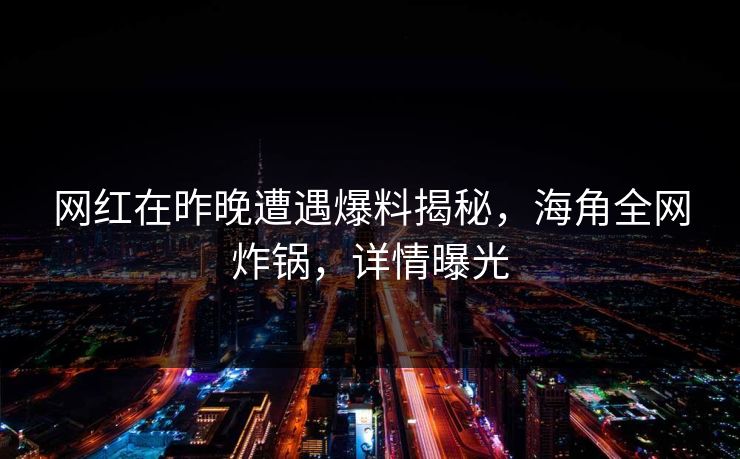 网红在昨晚遭遇爆料揭秘，海角全网炸锅，详情曝光