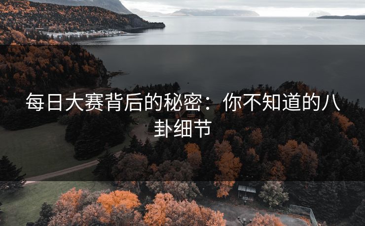 每日大赛背后的秘密：你不知道的八卦细节