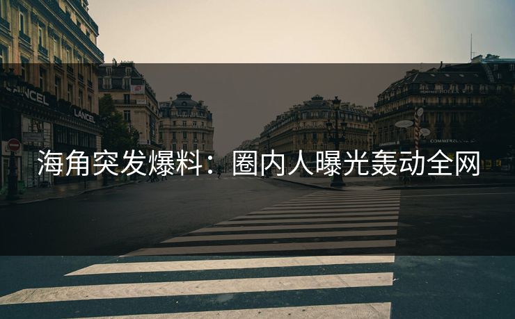 海角突发爆料：圈内人曝光轰动全网