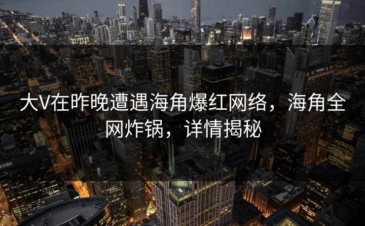 大V在昨晚遭遇海角爆红网络，海角全网炸锅，详情揭秘