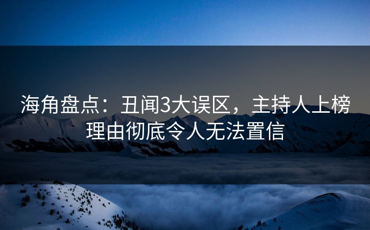 海角盘点：丑闻3大误区，主持人上榜理由彻底令人无法置信