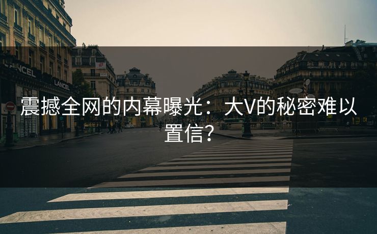 震撼全网的内幕曝光：大V的秘密难以置信？