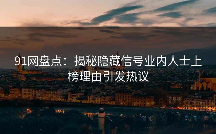 91网盘点：揭秘隐藏信号业内人士上榜理由引发热议