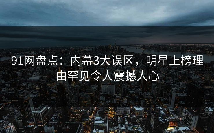 91网盘点：内幕3大误区，明星上榜理由罕见令人震撼人心