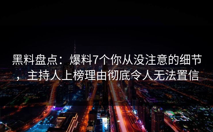 黑料盘点：爆料7个你从没注意的细节，主持人上榜理由彻底令人无法置信