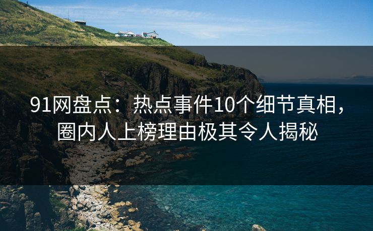 91网盘点：热点事件10个细节真相，圈内人上榜理由极其令人揭秘