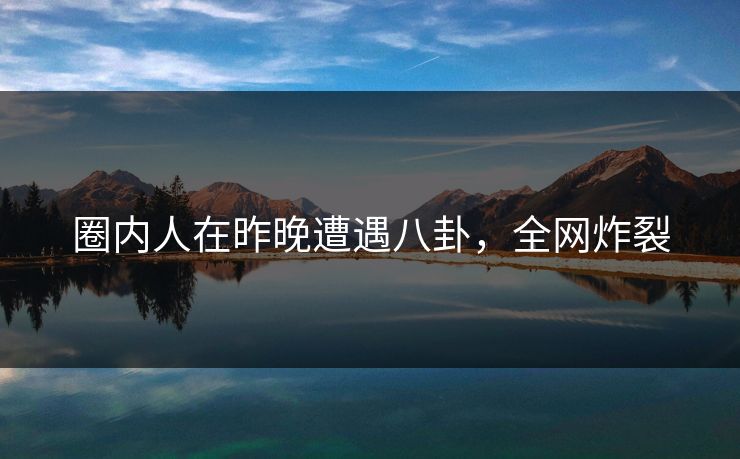 圈内人在昨晚遭遇八卦，全网炸裂