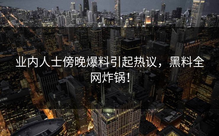 业内人士傍晚爆料引起热议，黑料全网炸锅！