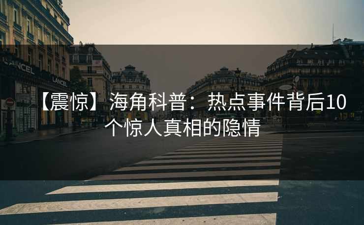 【震惊】海角科普：热点事件背后10个惊人真相的隐情